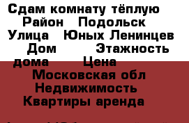 Сдам комнату тёплую  › Район ­ Подольск  › Улица ­ Юных Ленинцев  › Дом ­ 80 › Этажность дома ­ 5 › Цена ­ 10 000 - Московская обл. Недвижимость » Квартиры аренда   